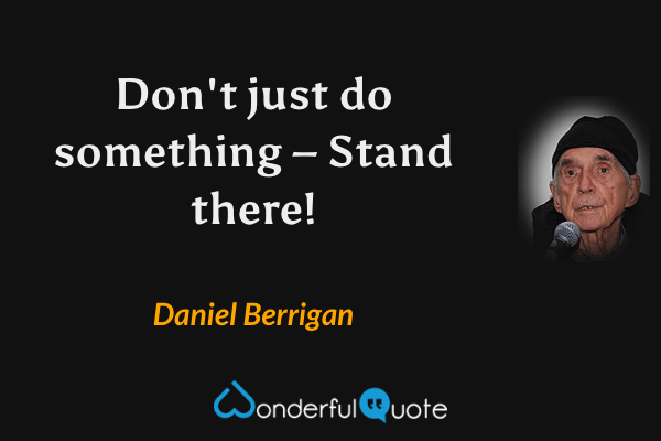 Don't just do something – Stand there! - Daniel Berrigan quote.