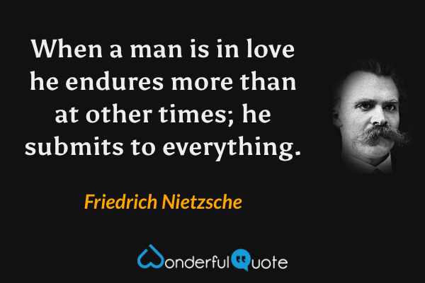 When a man is in love he endures more than at other times; he submits to everything. - Friedrich Nietzsche quote.