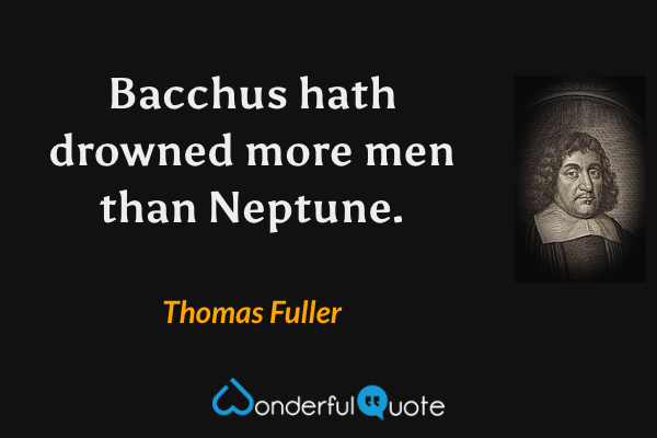 Bacchus hath drowned more men than Neptune. - Thomas Fuller quote.