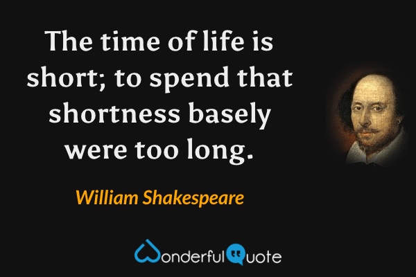 The time of life is short; to spend that shortness basely were too long. - William Shakespeare quote.