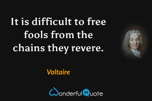 It is difficult to free fools from the chains they revere. - Voltaire quote.