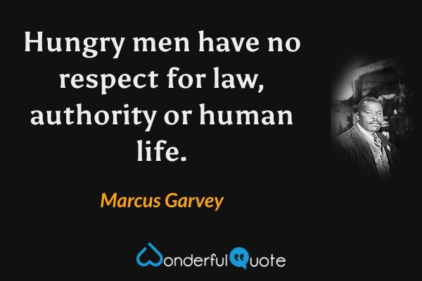 Hungry men have no respect for law, authority or human life. - Marcus Garvey quote.