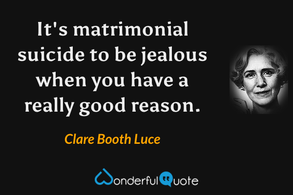 It's matrimonial suicide to be jealous when you have a really good reason. - Clare Booth Luce quote.