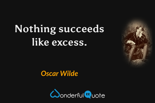 Nothing succeeds like excess. - Oscar Wilde quote.