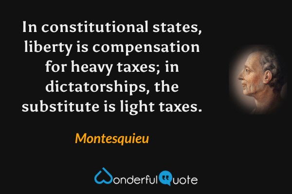 In constitutional states, liberty is compensation for heavy taxes; in dictatorships, the substitute is light taxes. - Montesquieu quote.