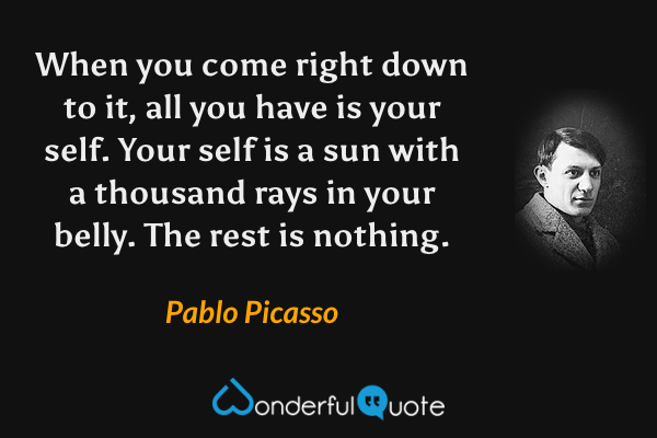 When you come right down to it, all you have is your self. Your self is a sun with a thousand rays in your belly. The rest is nothing. - Pablo Picasso quote.