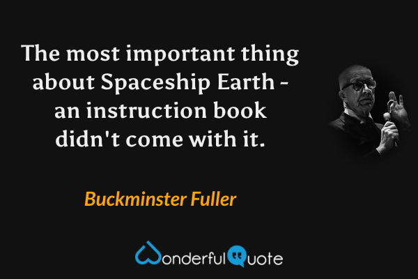 The most important thing about Spaceship Earth - an instruction book didn't come with it. - Buckminster Fuller quote.