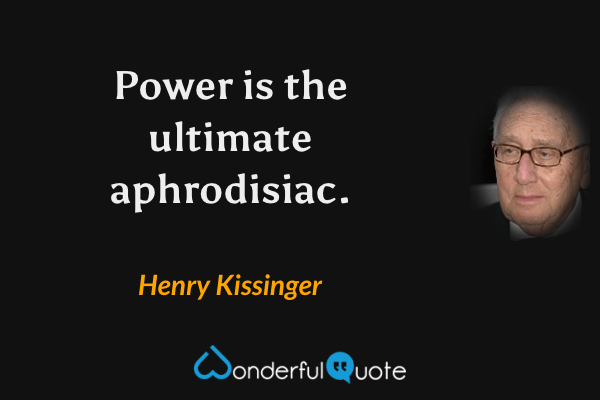Power is the ultimate aphrodisiac. - Henry Kissinger quote.