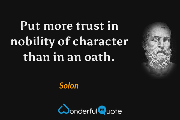 Put more trust in nobility of character than in an oath. - Solon quote.