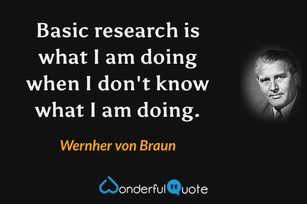 Basic research is what I am doing when I don't know what I am doing. - Wernher von Braun quote.