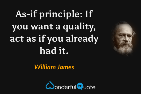 As-if principle: If you want a quality, act as if you already had it. - William James quote.