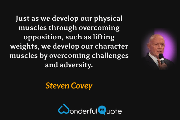 Just as we develop our physical muscles through overcoming opposition, such as lifting weights, we develop our character muscles by overcoming challenges and adversity. - Steven Covey quote.