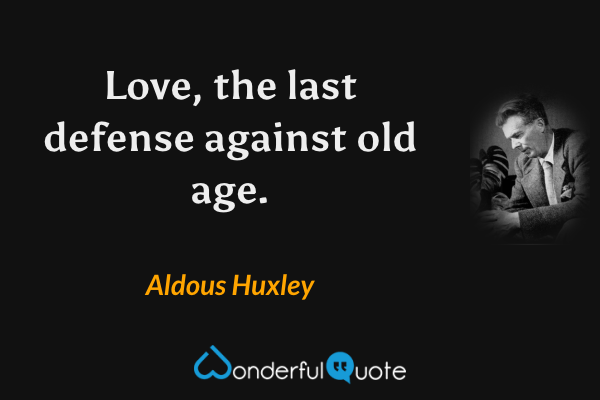 Love, the last defense against old age. - Aldous Huxley quote.