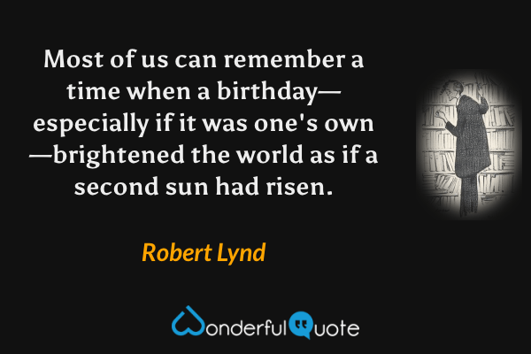 Most of us can remember a time when a birthday—especially if it was one's own—brightened the world as if a second sun had risen. - Robert Lynd quote.