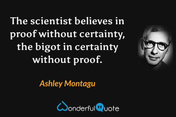 The scientist believes in proof without certainty, the bigot in certainty without proof. - Ashley Montagu quote.
