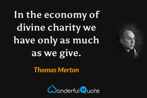 In the economy of divine charity we have only as much as we give. - Thomas Merton quote.