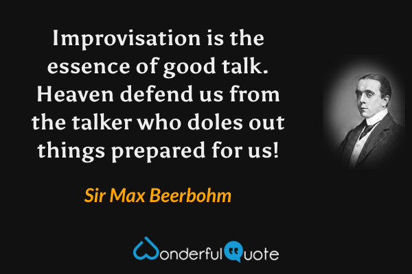 Improvisation is the essence of good talk.  Heaven defend us from the talker who doles out things prepared for us! - Sir Max Beerbohm quote.
