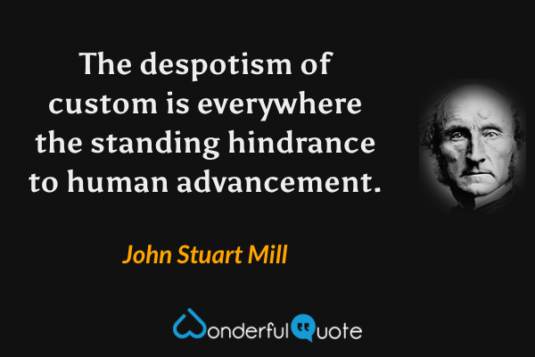 The despotism of custom is everywhere the standing hindrance to human advancement. - John Stuart Mill quote.