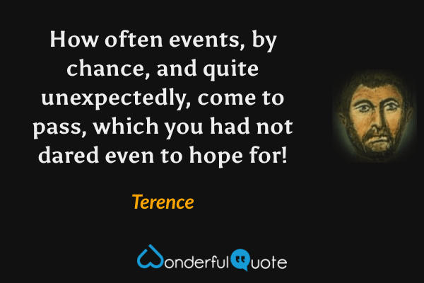 How often events, by chance, and quite unexpectedly, come to pass, which you had not dared even to hope for! - Terence quote.