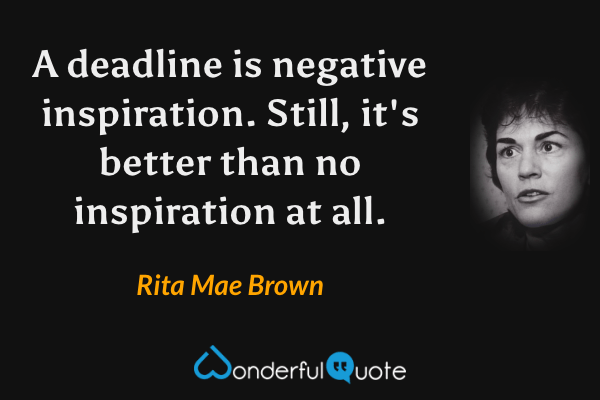 A deadline is negative inspiration.  Still, it's better than no inspiration at all. - Rita Mae Brown quote.