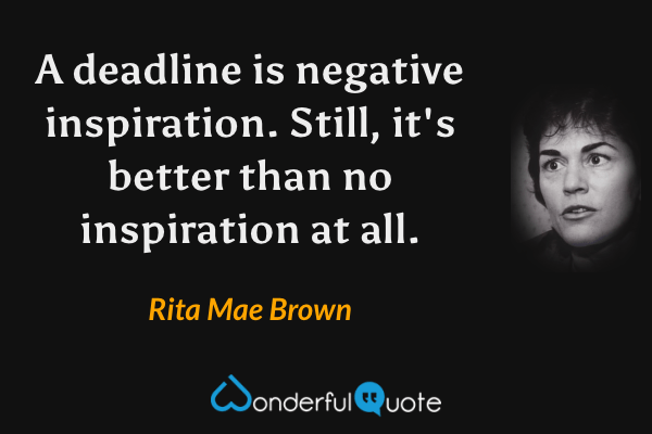 A deadline is negative inspiration. Still, it's better than no inspiration at all. - Rita Mae Brown quote.