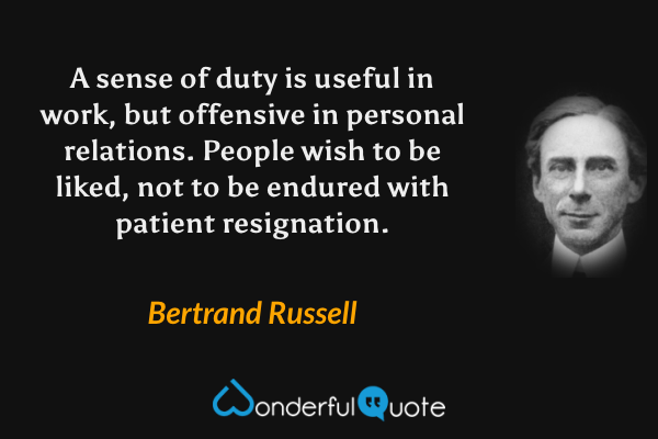 A sense of duty is useful in work, but offensive in personal relations. People wish to be liked, not to be endured with patient resignation. - Bertrand Russell quote.