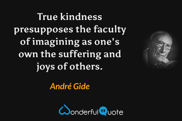 True kindness presupposes the faculty of imagining as one's own the suffering and joys of others. - André Gide quote.