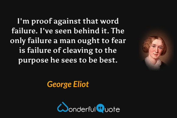I'm proof against that word failure. I've seen behind it.  The only failure a man ought to fear is failure of cleaving to the purpose he sees to be best. - George Eliot quote.