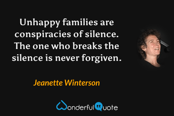 Unhappy families are conspiracies of silence. The one who breaks the silence is never forgiven. - Jeanette Winterson quote.