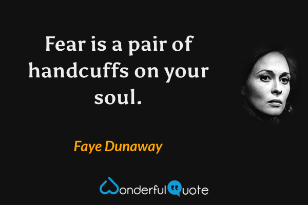 Fear is a pair of handcuffs on your soul. - Faye Dunaway quote.