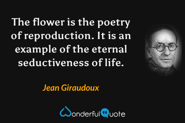 The flower is the poetry of reproduction.  It is an example of the eternal seductiveness of life. - Jean Giraudoux quote.