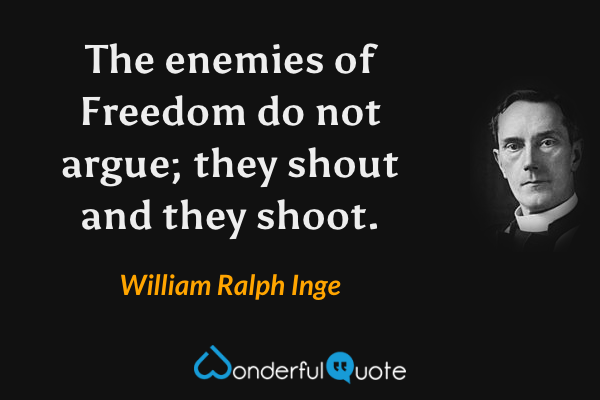 The enemies of Freedom do not argue; they shout and they shoot. - William Ralph Inge quote.