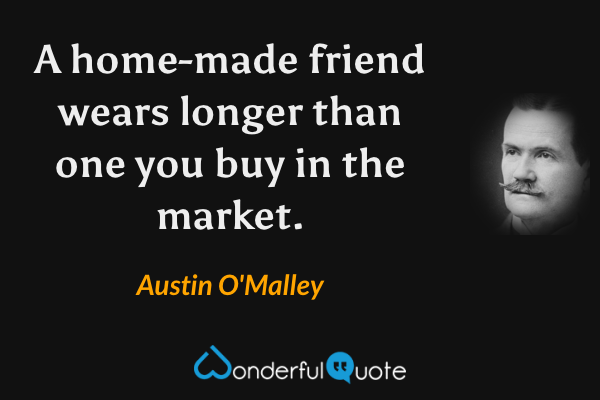 A home-made friend wears longer than one you buy in the market. - Austin O'Malley quote.