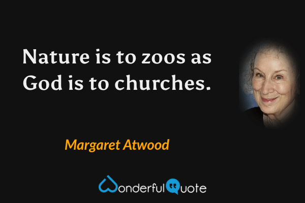 Nature is to zoos as God is to churches. - Margaret Atwood quote.