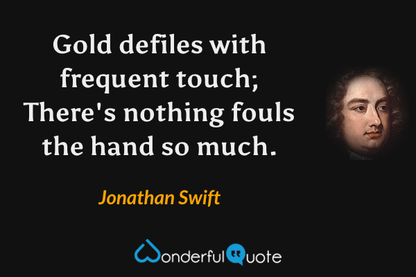 Gold defiles with frequent touch;
There's nothing fouls the hand so much. - Jonathan Swift quote.