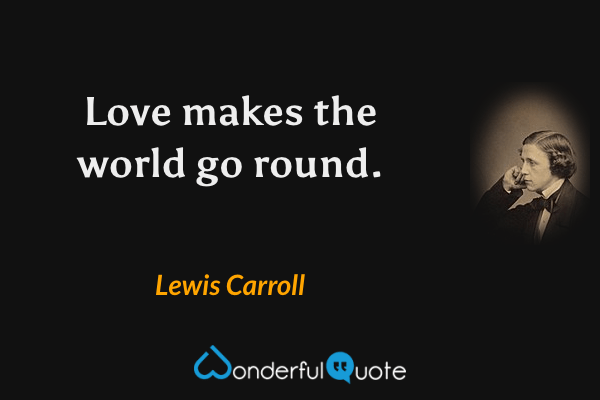 Love makes the world go round. - Lewis Carroll quote.
