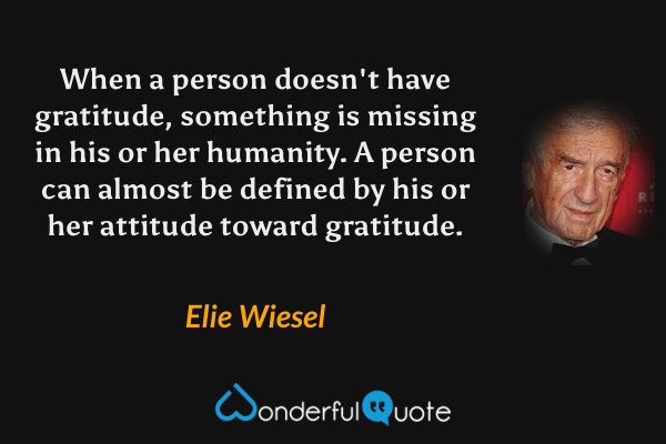 When a person doesn't have gratitude, something is missing in his or her humanity. A person can almost be defined by his or her attitude toward gratitude. - Elie Wiesel quote.