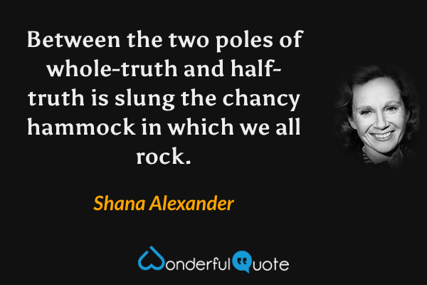 Between the two poles of whole-truth and half-truth is slung the chancy hammock in which we all rock. - Shana Alexander quote.