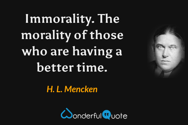 Immorality. The morality of those who are having a better time. - H. L. Mencken quote.