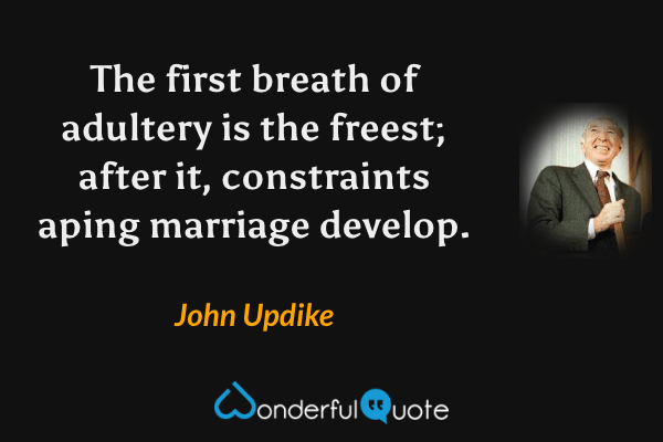 The first breath of adultery is the freest; after it, constraints aping marriage develop. - John Updike quote.