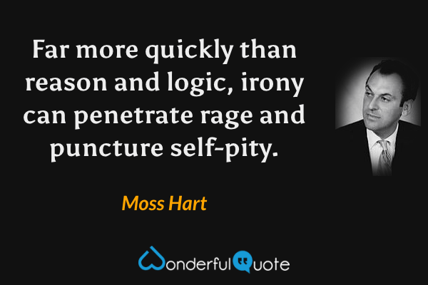 Far more quickly than reason and logic, irony can penetrate rage and puncture self-pity. - Moss Hart quote.