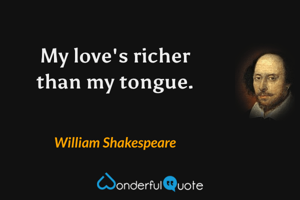 My love's richer than my tongue. - William Shakespeare quote.
