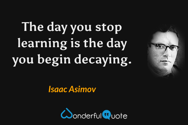 The day you stop learning is the day you begin decaying. - Isaac Asimov quote.