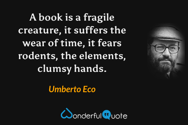 A book is a fragile creature, it suffers the wear of time, it fears rodents, the elements, clumsy hands. - Umberto Eco quote.