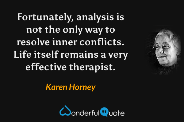 Fortunately, analysis is not the only way to resolve inner conflicts.  Life itself remains a very effective therapist. - Karen Horney quote.
