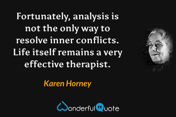Fortunately, analysis is not the only way to resolve inner conflicts. Life itself remains a very effective therapist. - Karen Horney quote.