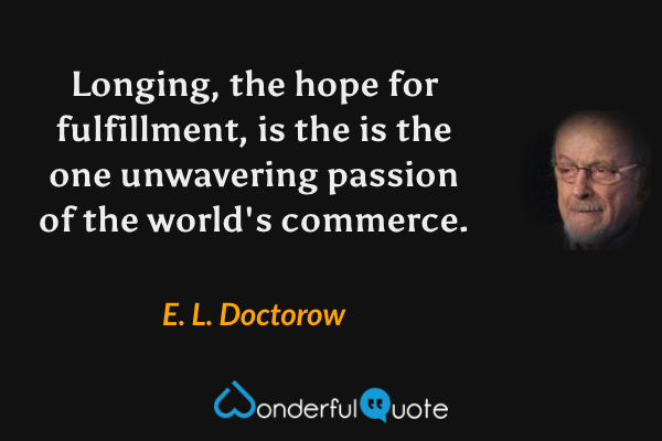 Longing, the hope for fulfillment, is the is the one unwavering passion of the world's commerce. - E. L. Doctorow quote.