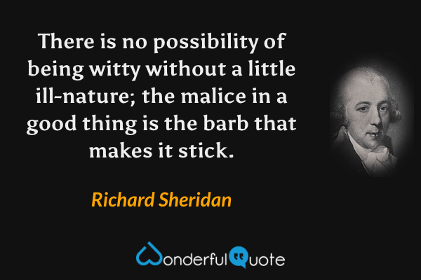 There is no possibility of being witty without a little ill-nature; the malice in a good thing is the barb that makes it stick. - Richard Sheridan quote.