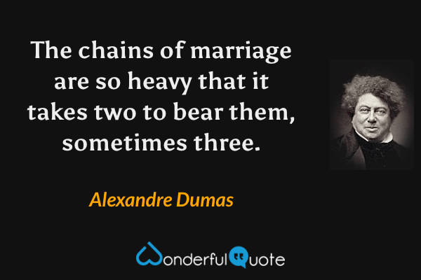 The chains of marriage are so heavy that it takes two to bear them, sometimes three. - Alexandre Dumas quote.