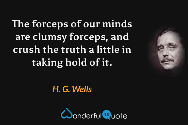 The forceps of our minds are clumsy forceps, and crush the truth a little in taking hold of it. - H. G. Wells quote.